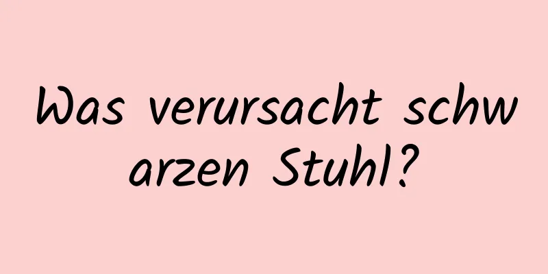 Was verursacht schwarzen Stuhl?