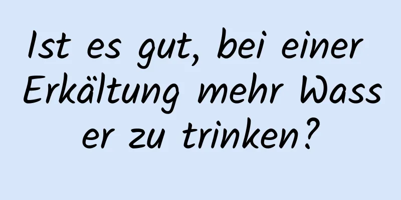 Ist es gut, bei einer Erkältung mehr Wasser zu trinken?