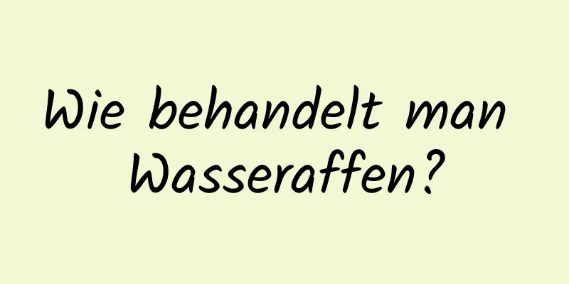 Wie behandelt man Wasseraffen?