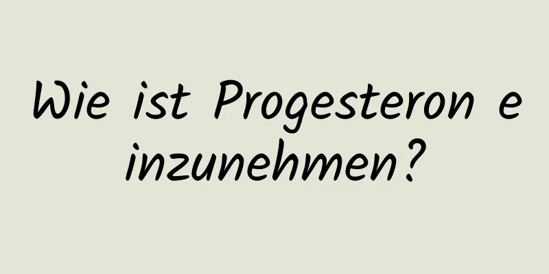 Wie ist Progesteron einzunehmen?