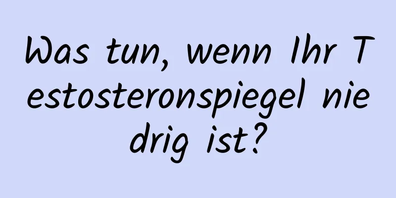 Was tun, wenn Ihr Testosteronspiegel niedrig ist?