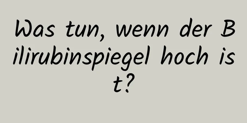 Was tun, wenn der Bilirubinspiegel hoch ist?