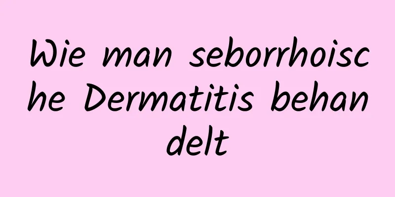 Wie man seborrhoische Dermatitis behandelt