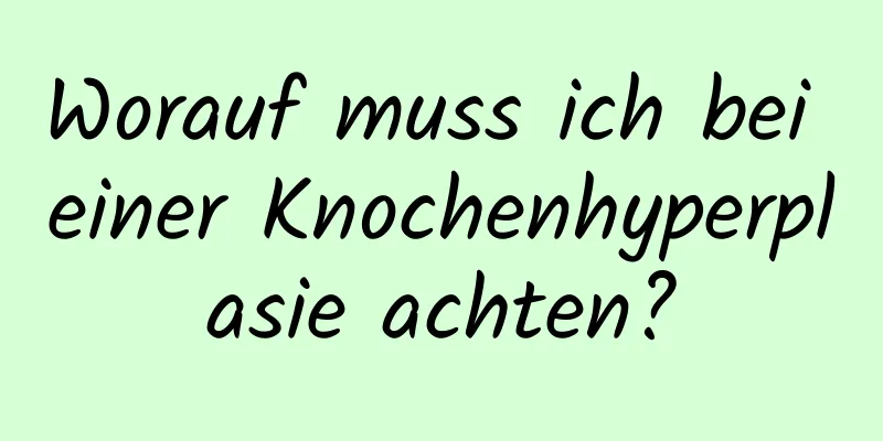 Worauf muss ich bei einer Knochenhyperplasie achten?