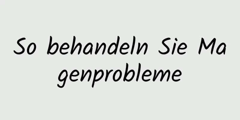 So behandeln Sie Magenprobleme