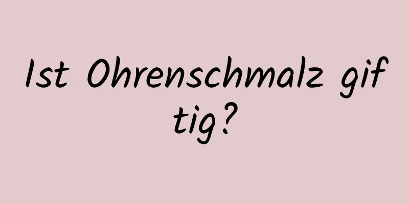 Ist Ohrenschmalz giftig?