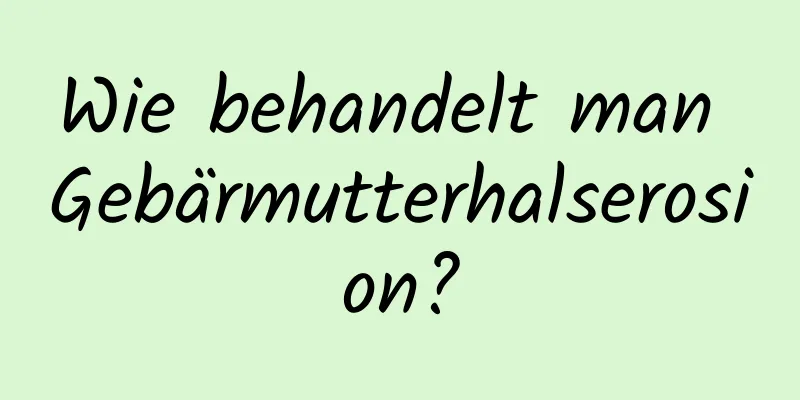 Wie behandelt man Gebärmutterhalserosion?