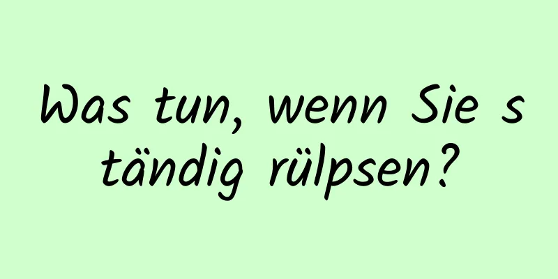 Was tun, wenn Sie ständig rülpsen?