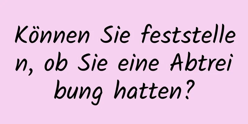 Können Sie feststellen, ob Sie eine Abtreibung hatten?