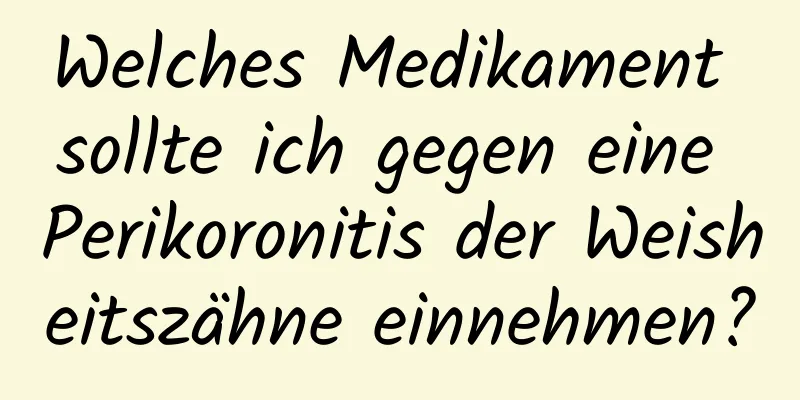 Welches Medikament sollte ich gegen eine Perikoronitis der Weisheitszähne einnehmen?