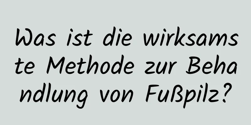 Was ist die wirksamste Methode zur Behandlung von Fußpilz?