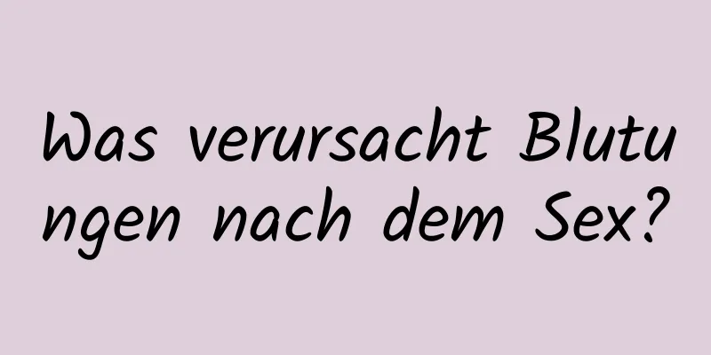 Was verursacht Blutungen nach dem Sex?