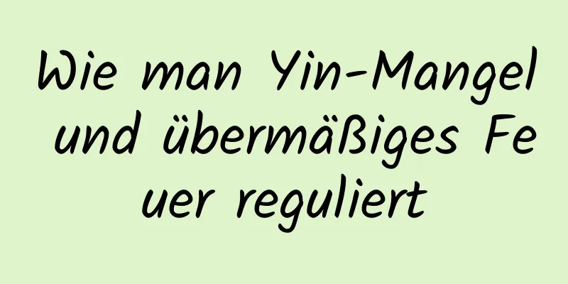 Wie man Yin-Mangel und übermäßiges Feuer reguliert