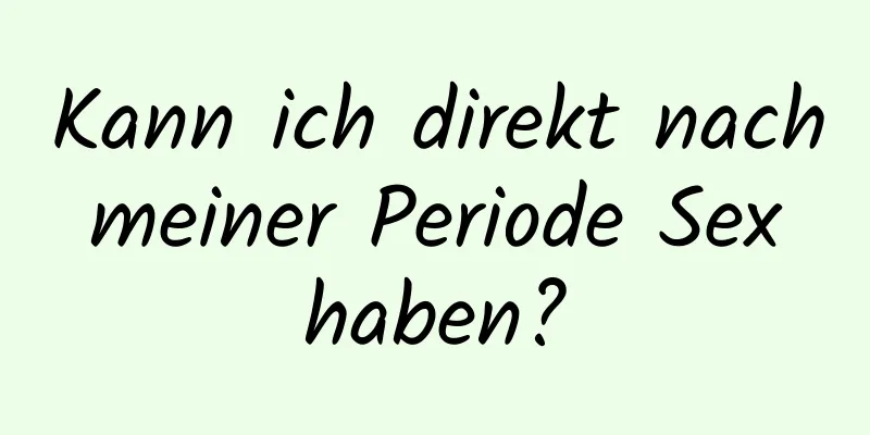 Kann ich direkt nach meiner Periode Sex haben?