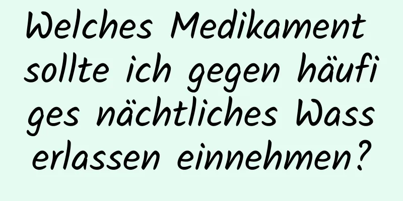 Welches Medikament sollte ich gegen häufiges nächtliches Wasserlassen einnehmen?