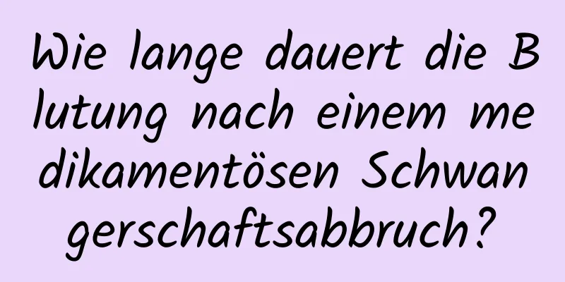 Wie lange dauert die Blutung nach einem medikamentösen Schwangerschaftsabbruch?