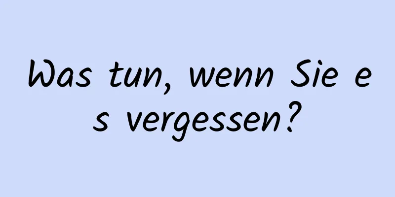 Was tun, wenn Sie es vergessen?