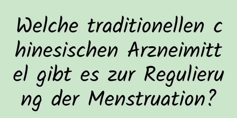 Welche traditionellen chinesischen Arzneimittel gibt es zur Regulierung der Menstruation?