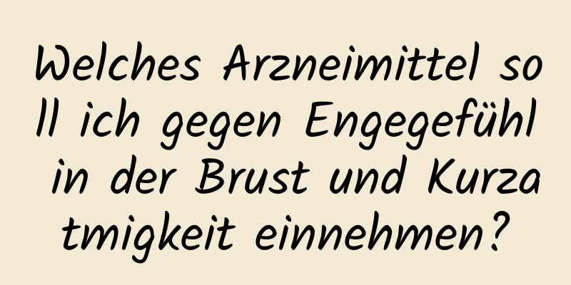 Welches Arzneimittel soll ich gegen Engegefühl in der Brust und Kurzatmigkeit einnehmen?