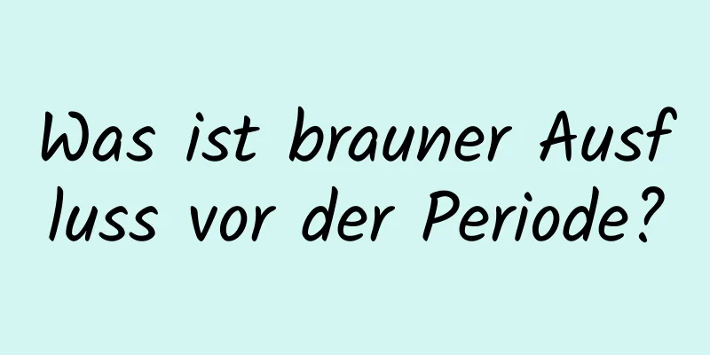 Was ist brauner Ausfluss vor der Periode?