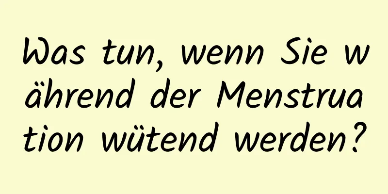 Was tun, wenn Sie während der Menstruation wütend werden?