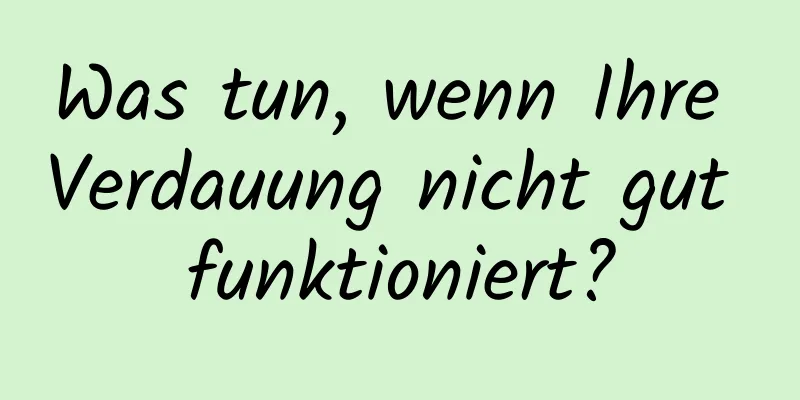 Was tun, wenn Ihre Verdauung nicht gut funktioniert?