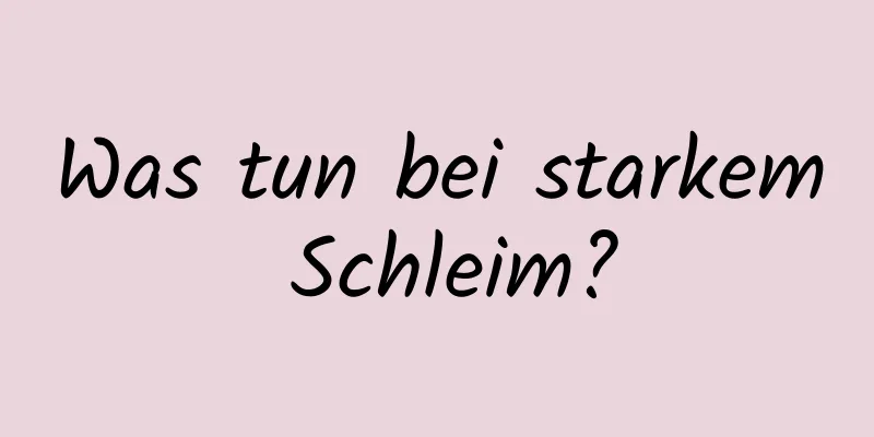 Was tun bei starkem Schleim?