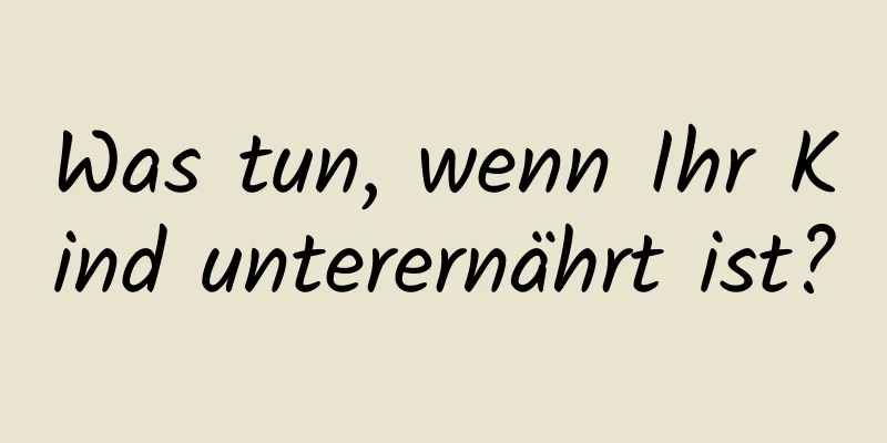 Was tun, wenn Ihr Kind unterernährt ist?