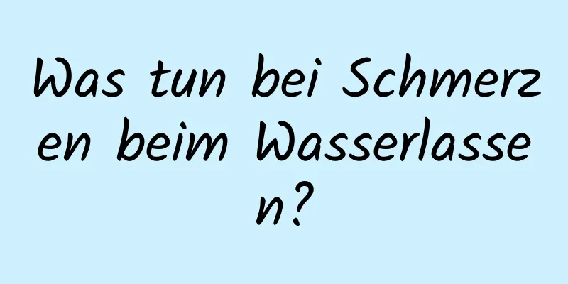 Was tun bei Schmerzen beim Wasserlassen?