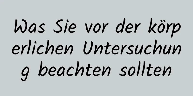 Was Sie vor der körperlichen Untersuchung beachten sollten