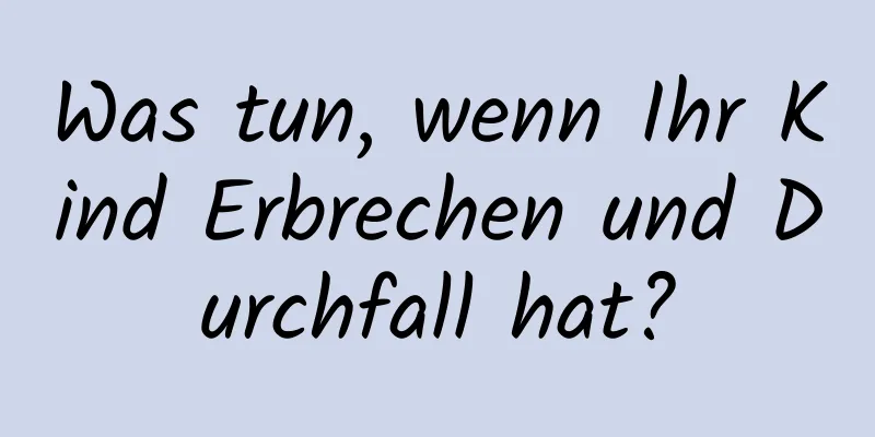 Was tun, wenn Ihr Kind Erbrechen und Durchfall hat?