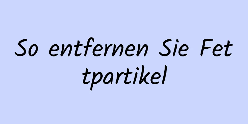 So entfernen Sie Fettpartikel