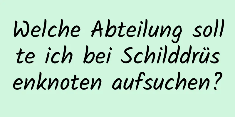 Welche Abteilung sollte ich bei Schilddrüsenknoten aufsuchen?