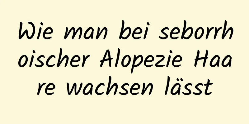 Wie man bei seborrhoischer Alopezie Haare wachsen lässt