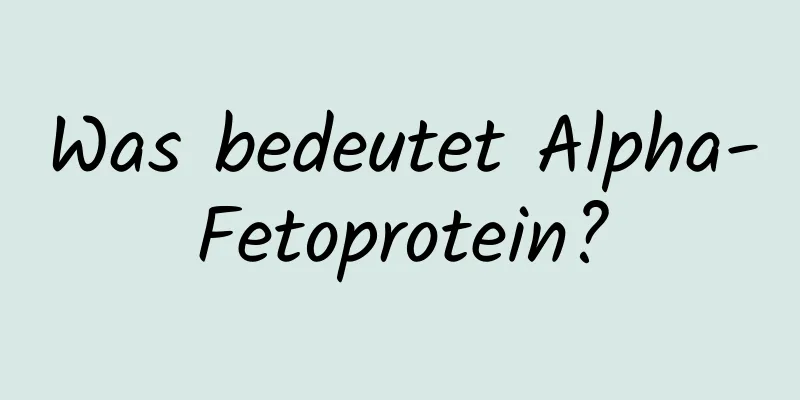 Was bedeutet Alpha-Fetoprotein?