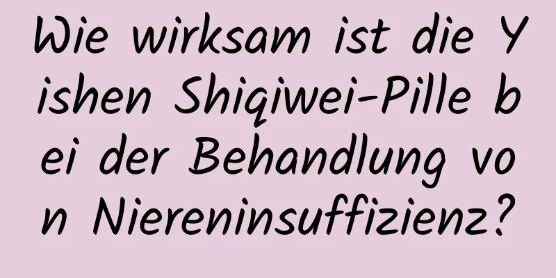 Wie wirksam ist die Yishen Shiqiwei-Pille bei der Behandlung von Niereninsuffizienz?