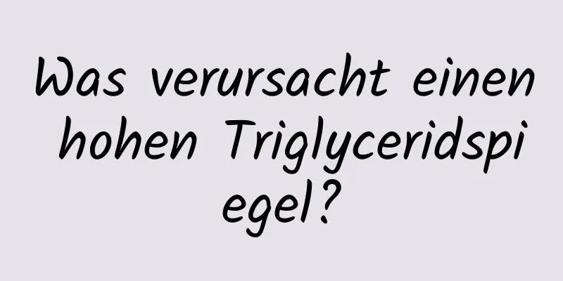 Was verursacht einen hohen Triglyceridspiegel?