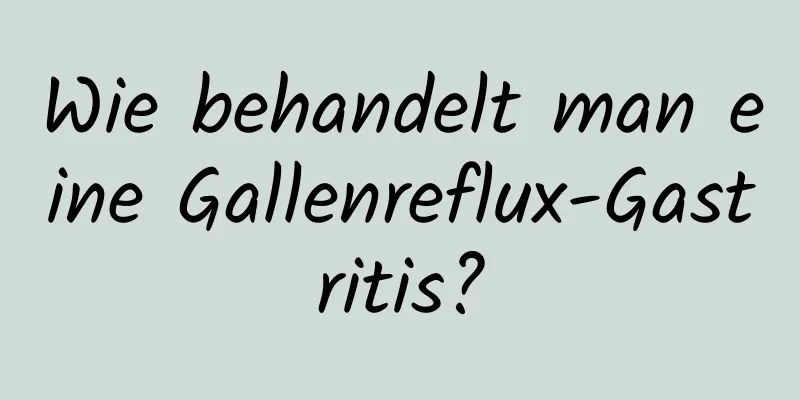 Wie behandelt man eine Gallenreflux-Gastritis?