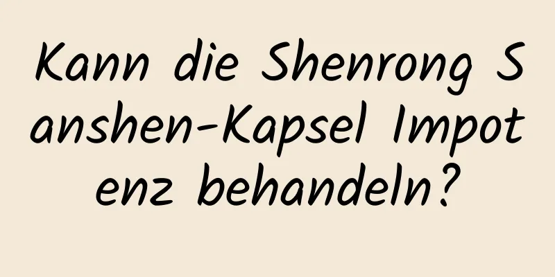 Kann die Shenrong Sanshen-Kapsel Impotenz behandeln?