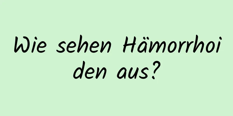 Wie sehen Hämorrhoiden aus?