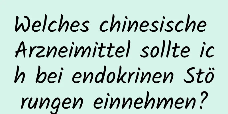 Welches chinesische Arzneimittel sollte ich bei endokrinen Störungen einnehmen?