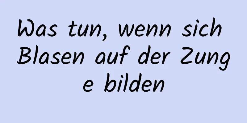 Was tun, wenn sich Blasen auf der Zunge bilden