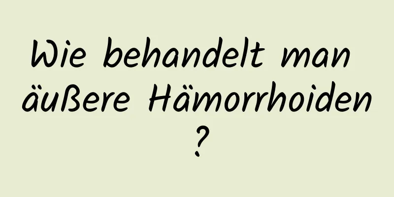 Wie behandelt man äußere Hämorrhoiden?