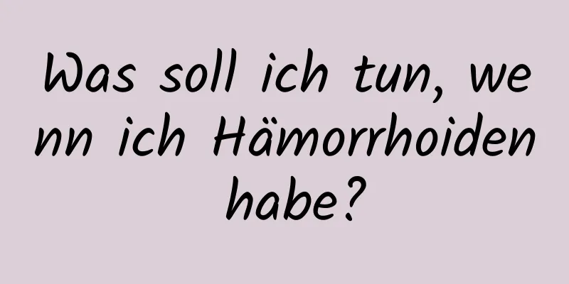 Was soll ich tun, wenn ich Hämorrhoiden habe?