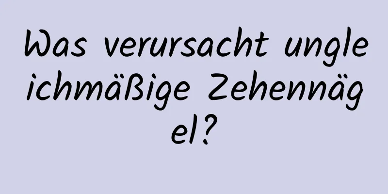 Was verursacht ungleichmäßige Zehennägel?