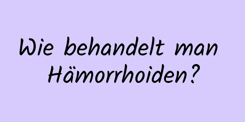 Wie behandelt man Hämorrhoiden?