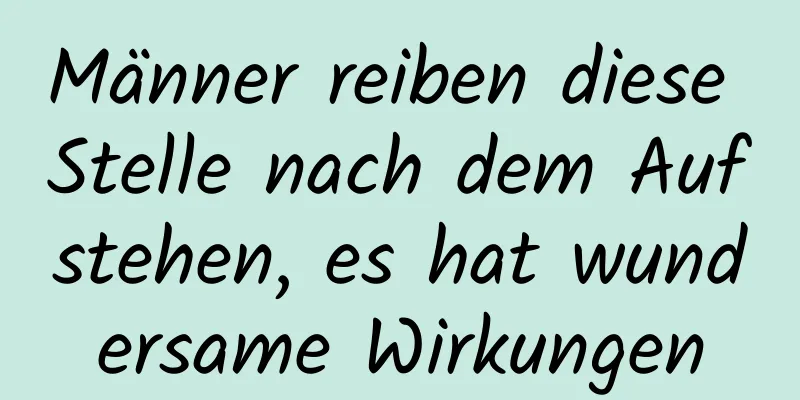 Männer reiben diese Stelle nach dem Aufstehen, es hat wundersame Wirkungen