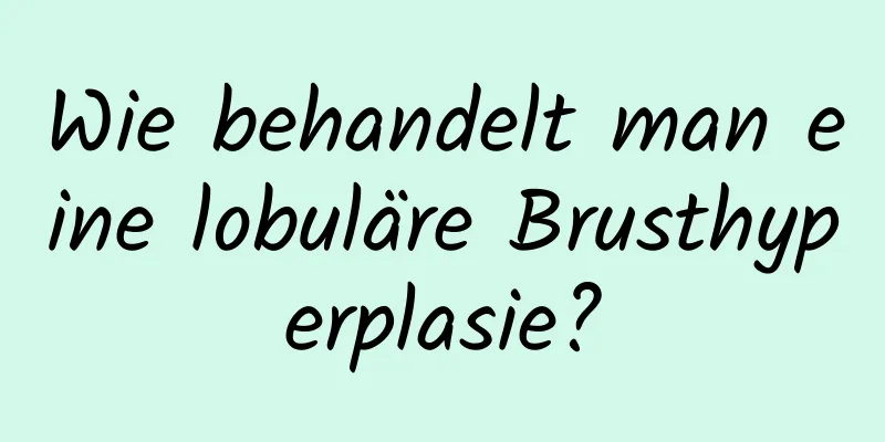 Wie behandelt man eine lobuläre Brusthyperplasie?