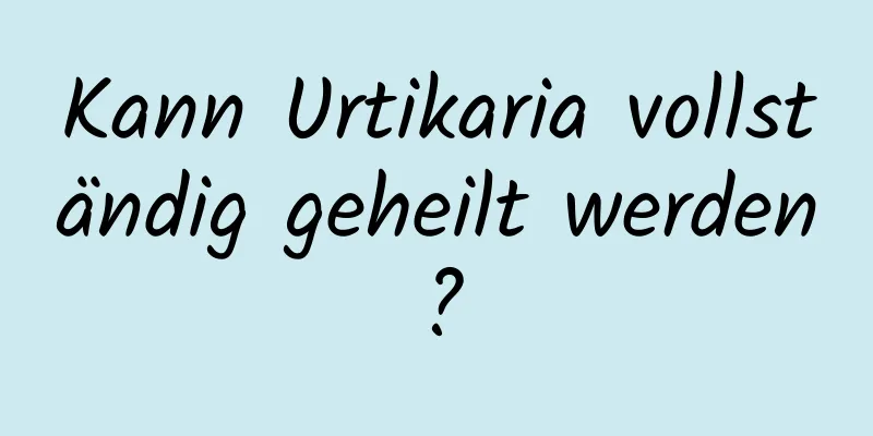 Kann Urtikaria vollständig geheilt werden?