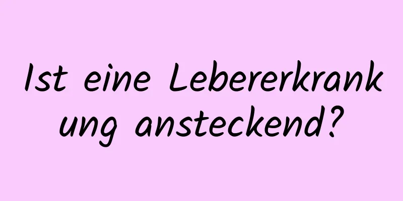 Ist eine Lebererkrankung ansteckend?